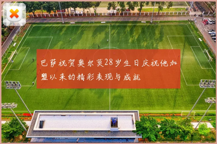 巴萨祝贺奥尔莫28岁生日庆祝他加盟以来的精彩表现与成就