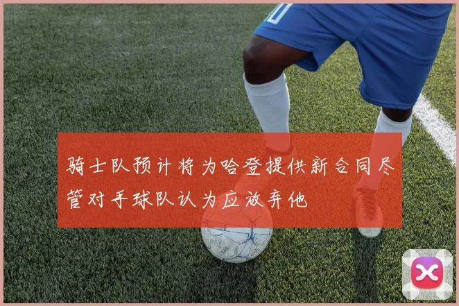 骑士队预计将为哈登提供新合同尽管对手球队认为应放弃他