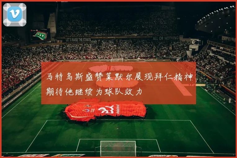 马特乌斯盛赞莱默尔展现拜仁精神期待他继续为球队效力