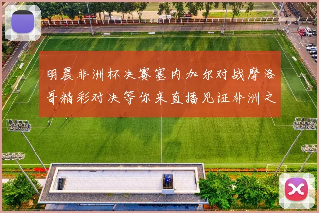 明晨非洲杯决赛塞内加尔对战摩洛哥精彩对决等你来直播见证非洲之王的诞生
