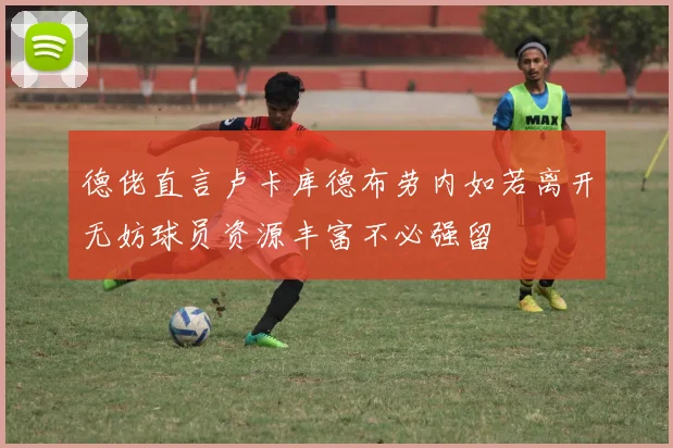 德佬直言卢卡库德布劳内如若离开无妨球员资源丰富不必强留