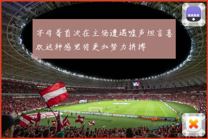 字母哥首次在主场遭遇嘘声坦言喜欢这种感觉将更加努力拼搏