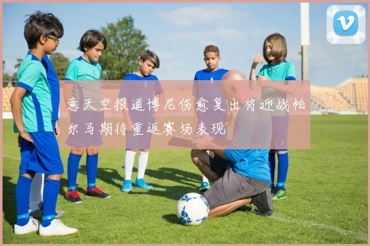 意天空报道博尼伤愈复出将迎战帕尔马期待重返赛场表现