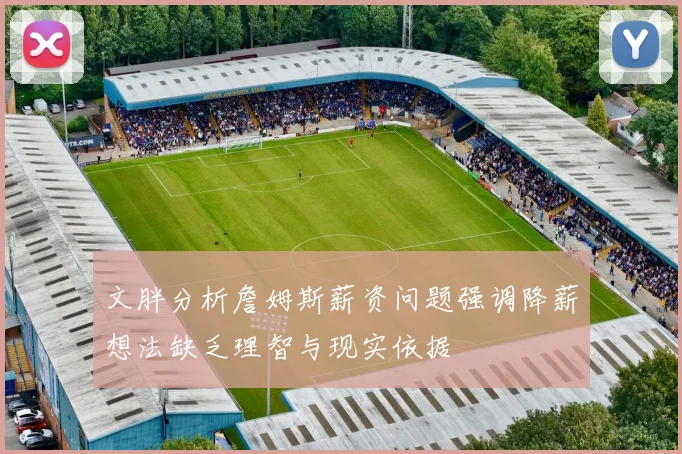 文胖分析詹姆斯薪资问题强调降薪想法缺乏理智与现实依据