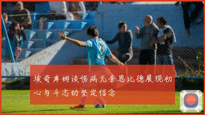 埃奇库姆谈伤病无奈恩比德展现初心与斗志的坚定信念