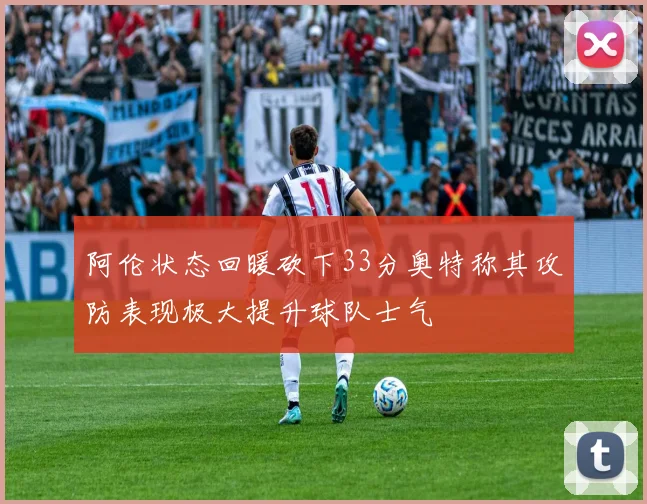 阿伦状态回暖砍下33分奥特称其攻防表现极大提升球队士气