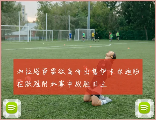 加拉塔萨雷欲高价出售伊卡尔迪盼在欧冠附加赛中战胜旧主