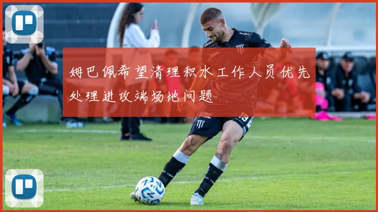 姆巴佩希望清理积水工作人员优先处理进攻端场地问题