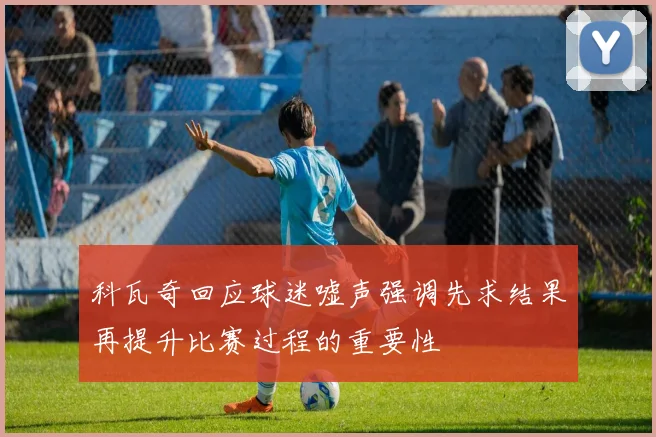 科瓦奇回应球迷嘘声强调先求结果再提升比赛过程的重要性