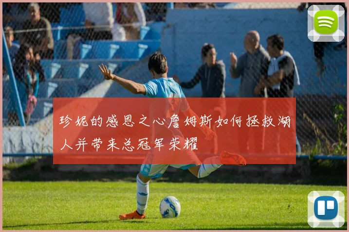 珍妮的感恩之心詹姆斯如何拯救湖人并带来总冠军荣耀