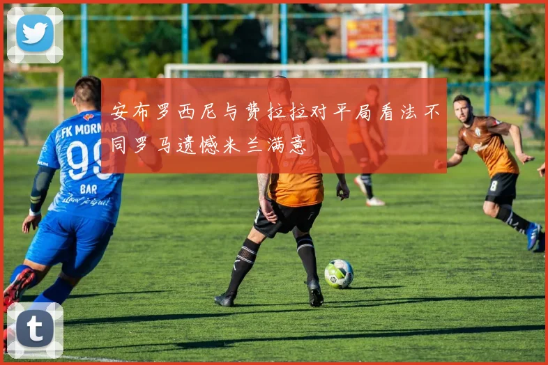 安布罗西尼与费拉拉对平局看法不同罗马遗憾米兰满意