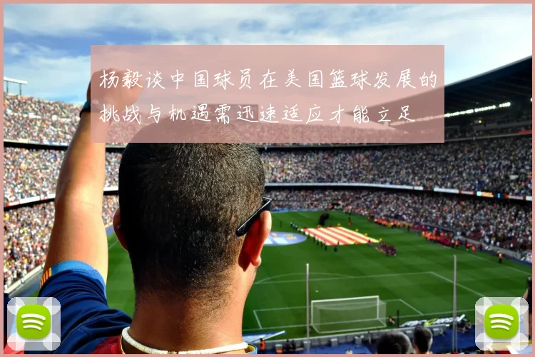 杨毅谈中国球员在美国篮球发展的挑战与机遇需迅速适应才能立足