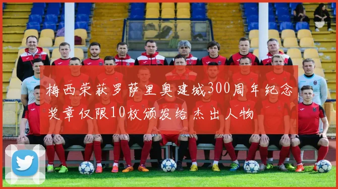 梅西荣获罗萨里奥建城300周年纪念奖章仅限10枚颁发给杰出人物
