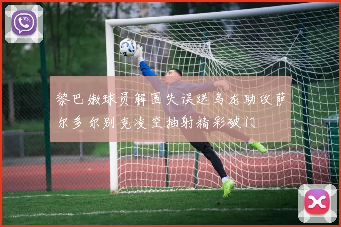 黎巴嫩球员解围失误送乌龙助攻萨尔多尔别克凌空抽射精彩破门