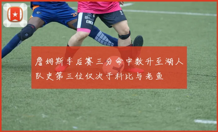 詹姆斯季后赛三分命中数升至湖人队史第三位仅次于科比与老鱼