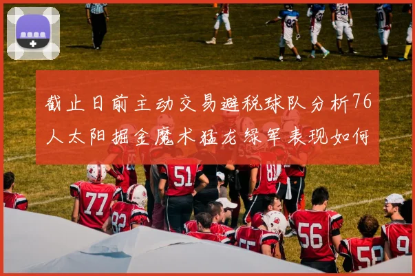 截止日前主动交易避税球队分析76人太阳掘金魔术猛龙绿军表现如何