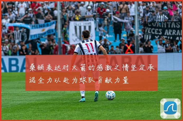桑顿表达对火箭的感激之情坚定承诺全力以赴为球队贡献力量