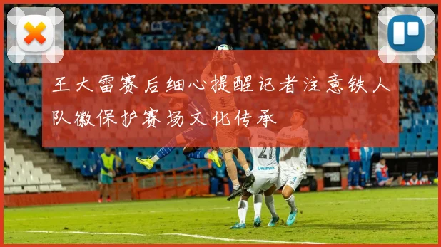 王大雷赛后细心提醒记者注意铁人队徽保护赛场文化传承