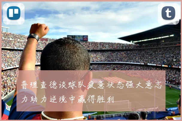 普理查德谈球队疲惫状态强大意志力助力逆境中赢得胜利