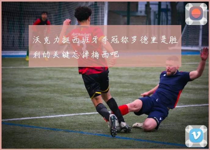 沃克力挺西班牙夺冠称罗德里是胜利的关键忘掉梅西吧