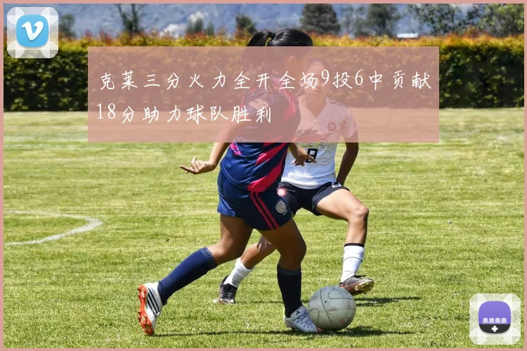 克莱三分火力全开全场9投6中贡献18分助力球队胜利