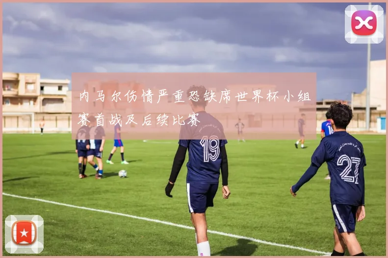 内马尔伤情严重恐缺席世界杯小组赛首战及后续比赛