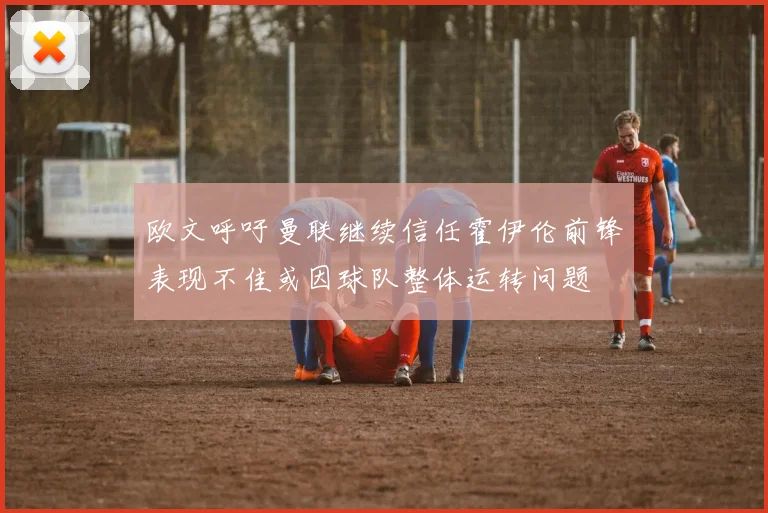 欧文呼吁曼联继续信任霍伊伦前锋表现不佳或因球队整体运转问题