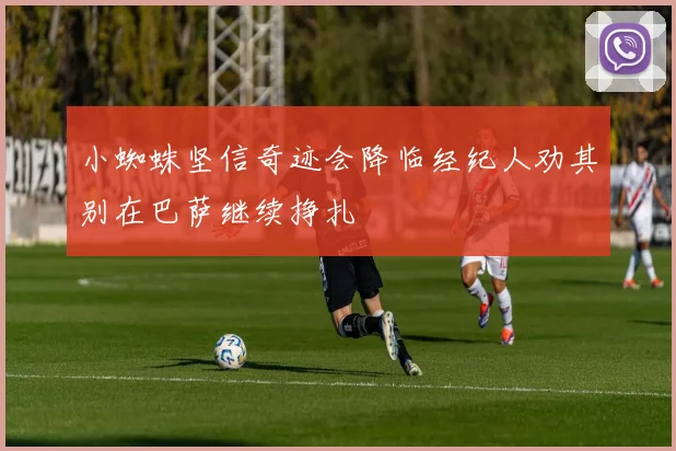 小蜘蛛坚信奇迹会降临经纪人劝其别在巴萨继续挣扎