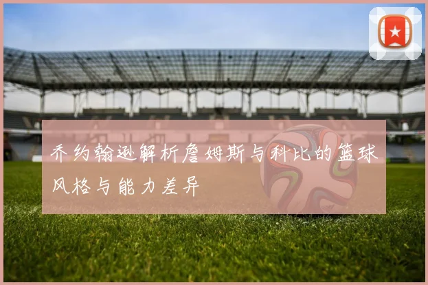 乔约翰逊解析詹姆斯与科比的篮球风格与能力差异