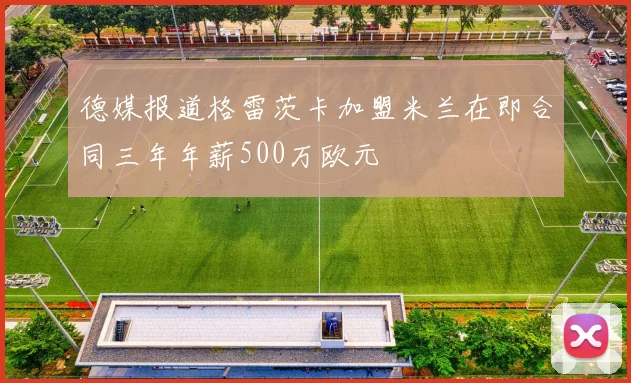 德媒报道格雷茨卡加盟米兰在即合同三年年薪500万欧元