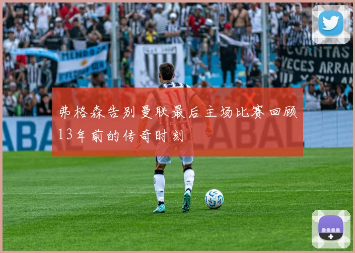 弗格森告别曼联最后主场比赛回顾13年前的传奇时刻