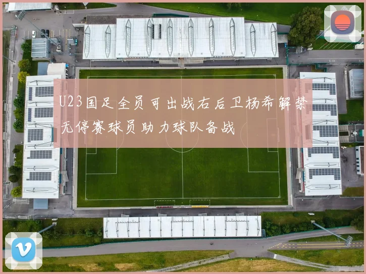U23国足全员可出战右后卫杨希解禁无停赛球员助力球队备战