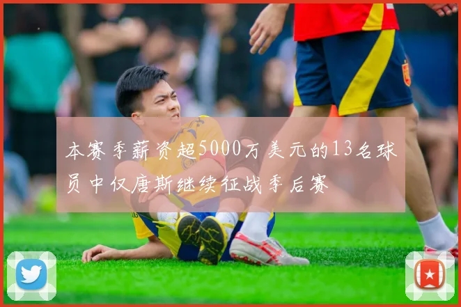 本赛季薪资超5000万美元的13名球员中仅唐斯继续征战季后赛